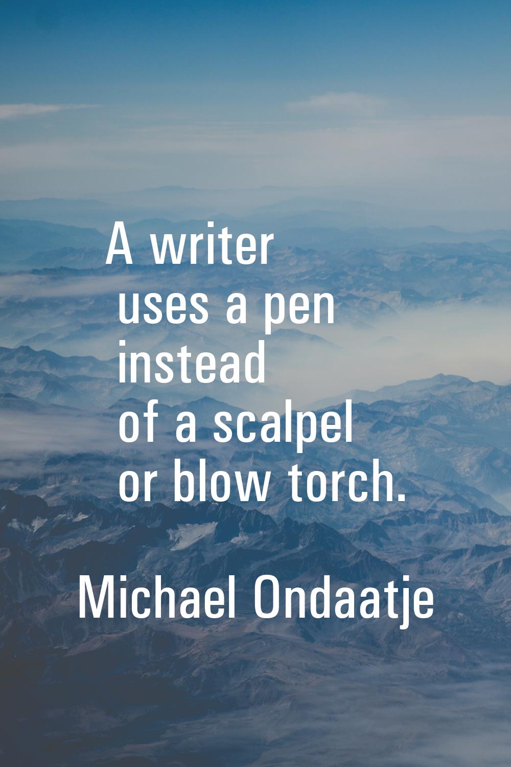 A writer uses a pen instead of a scalpel or blow torch.