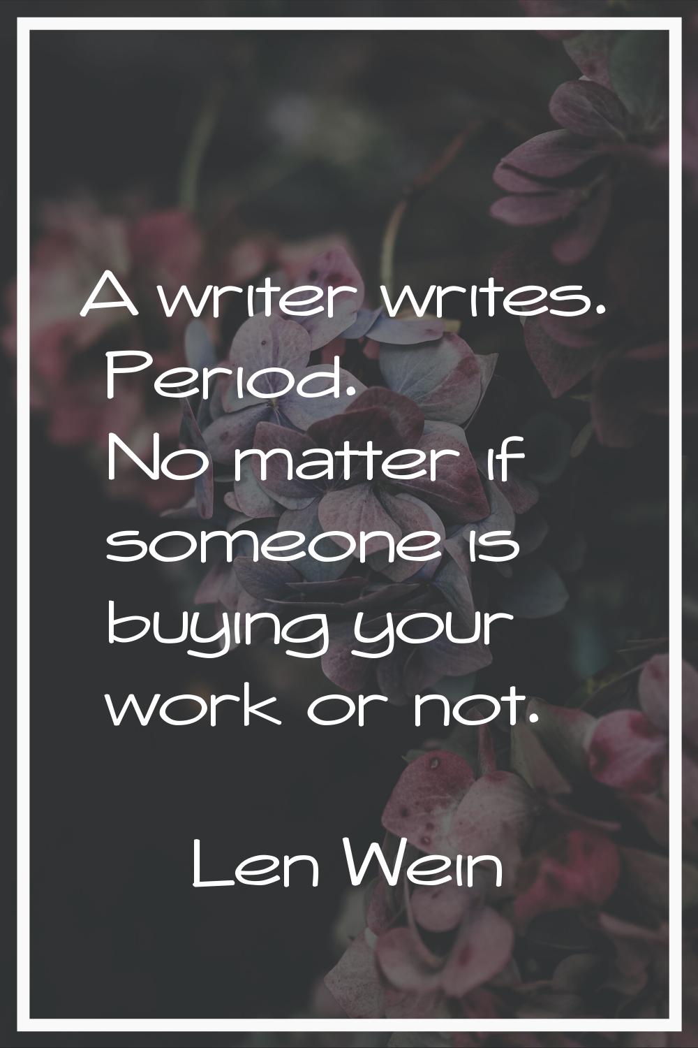 A writer writes. Period. No matter if someone is buying your work or not.