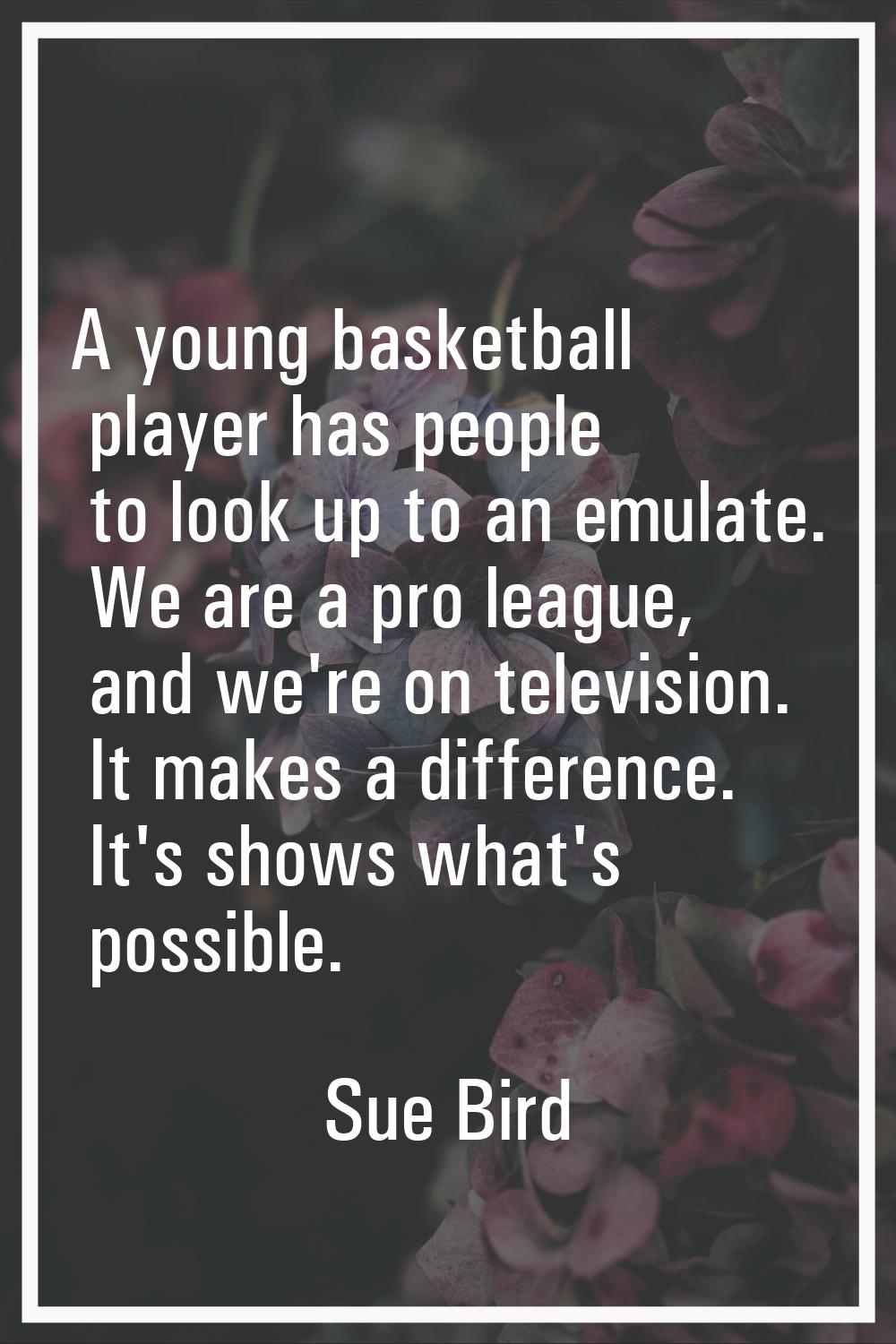 A young basketball player has people to look up to an emulate. We are a pro league, and we're on te