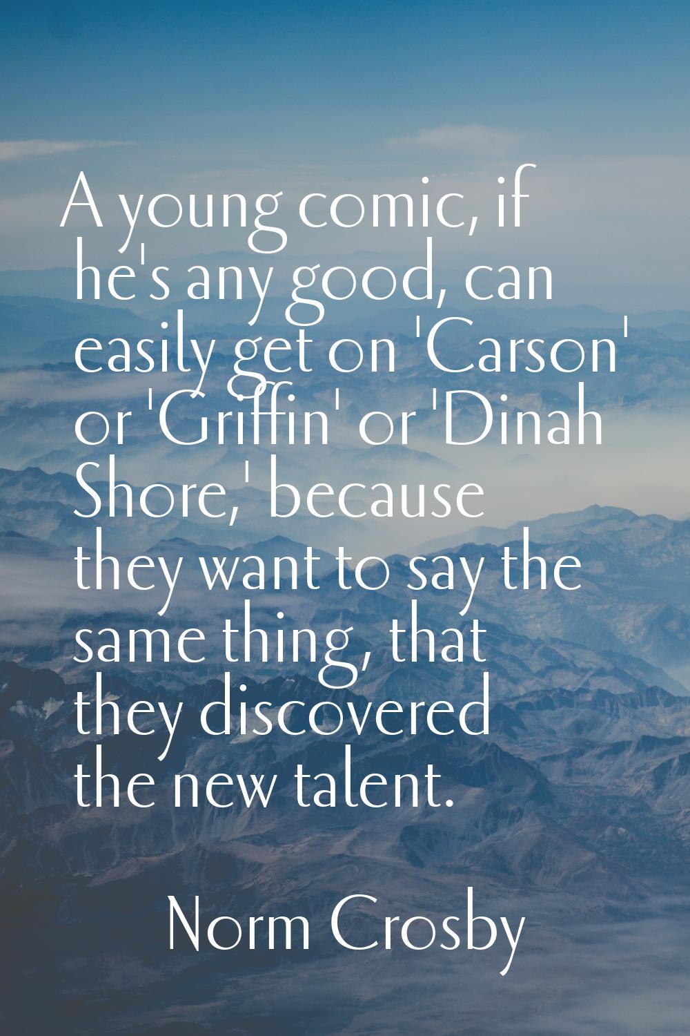 A young comic, if he's any good, can easily get on 'Carson' or 'Griffin' or 'Dinah Shore,' because 