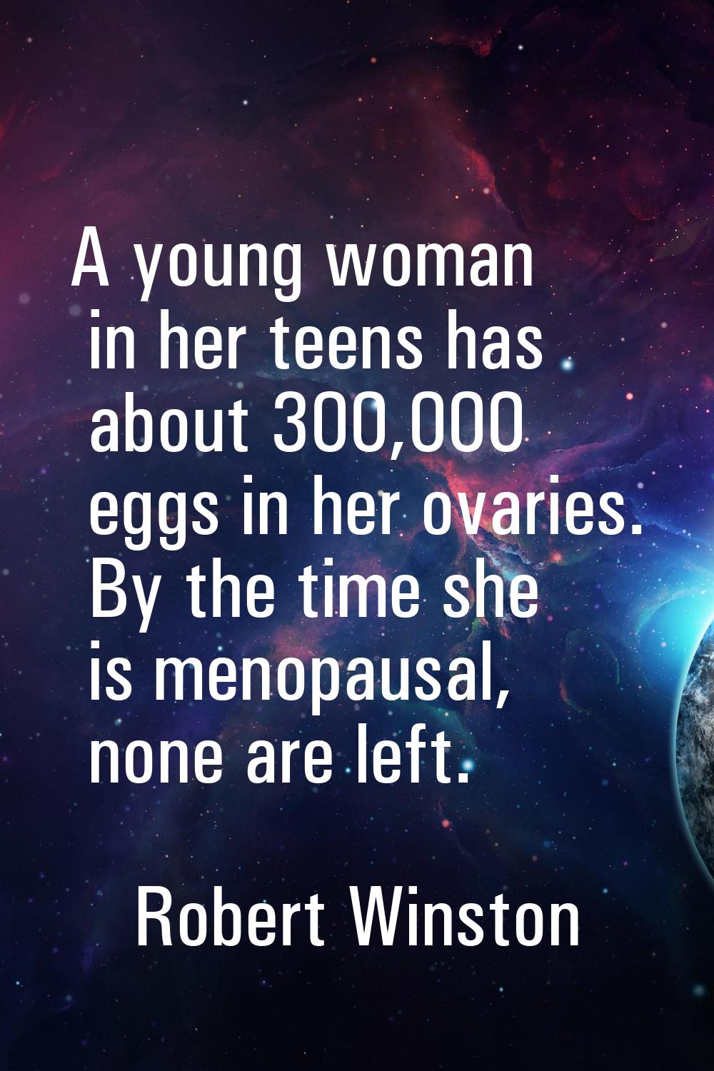 A young woman in her teens has about 300,000 eggs in her ovaries. By the time she is menopausal, no