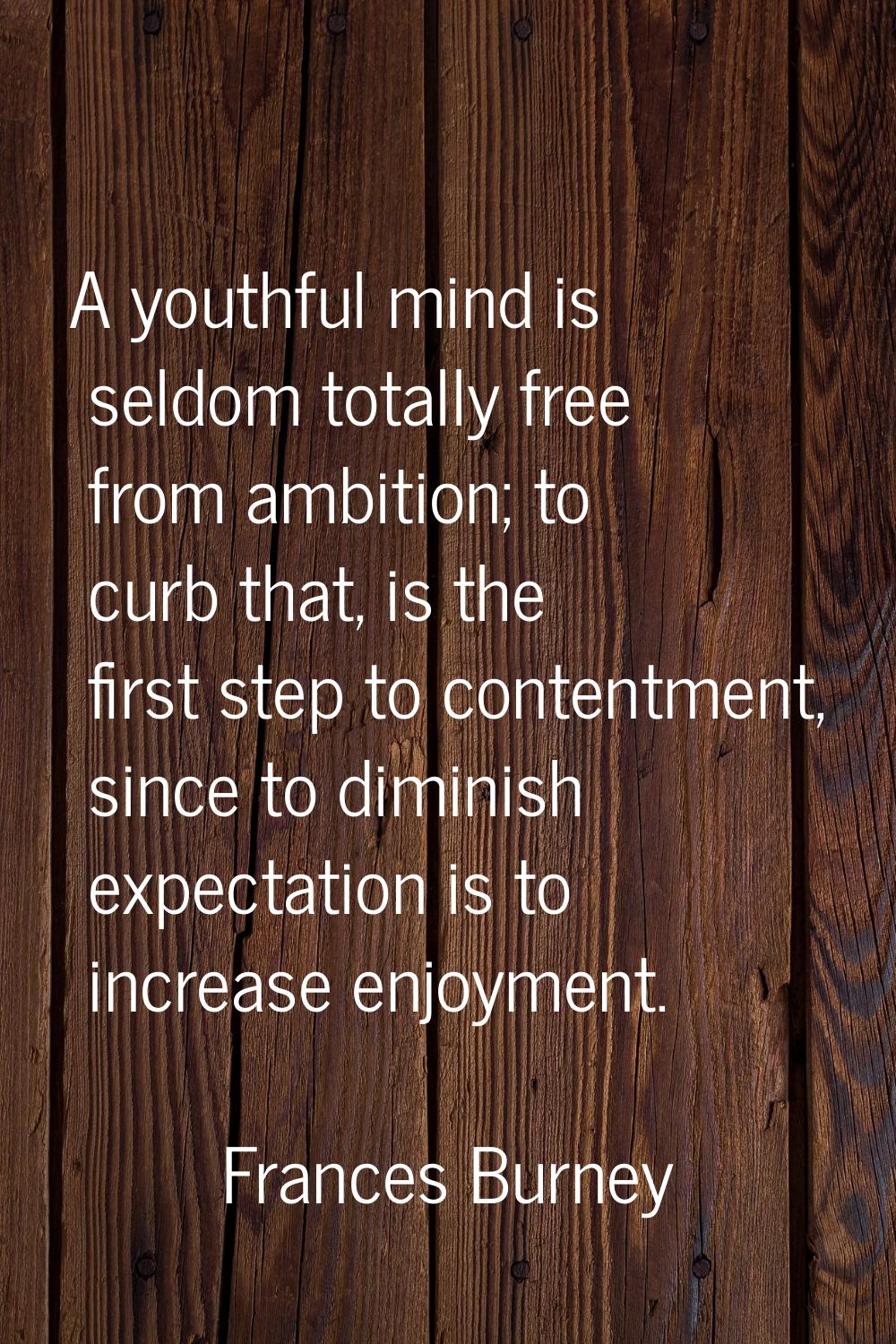 A youthful mind is seldom totally free from ambition; to curb that, is the first step to contentmen