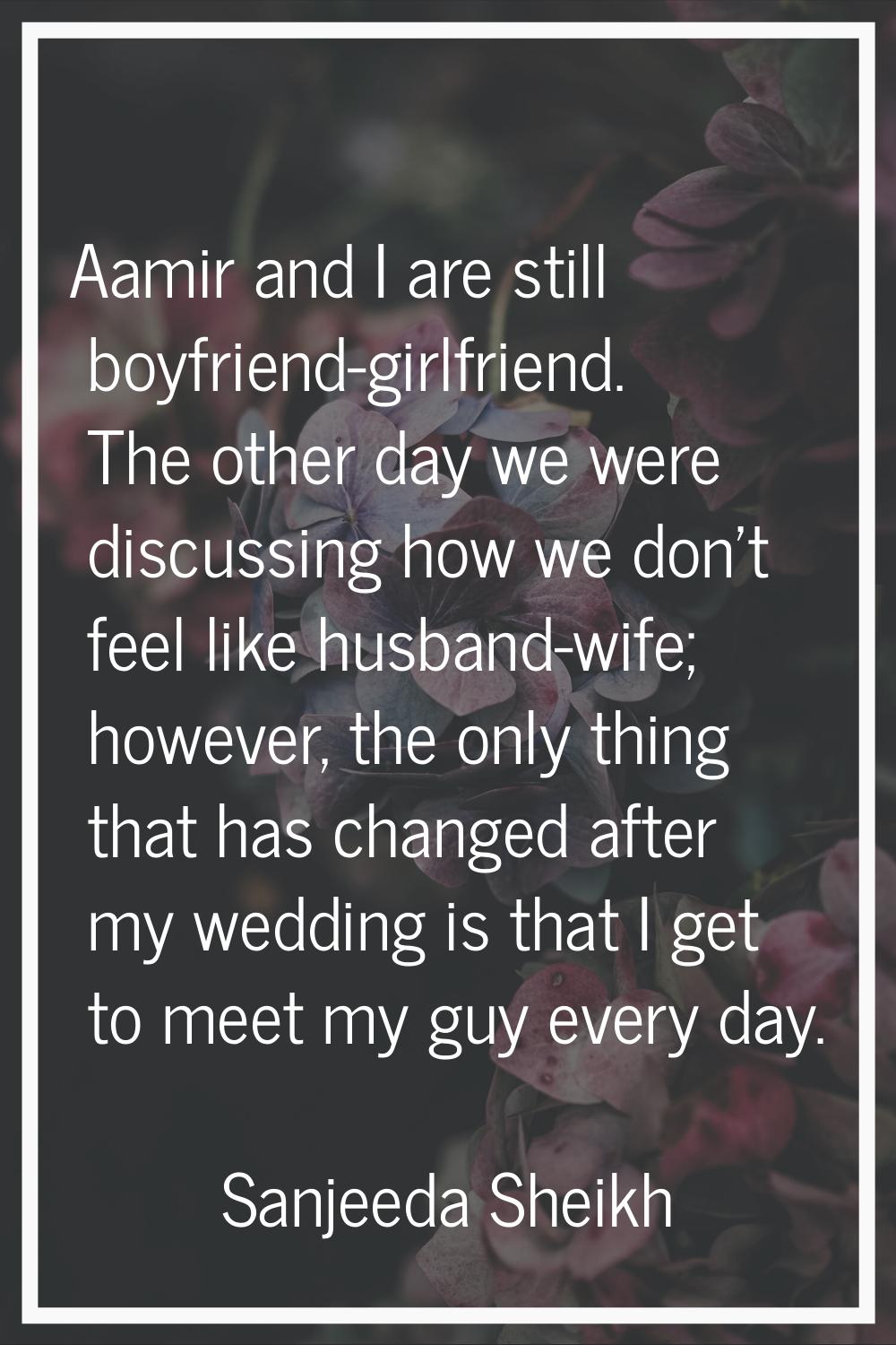 Aamir and I are still boyfriend-girlfriend. The other day we were discussing how we don't feel like