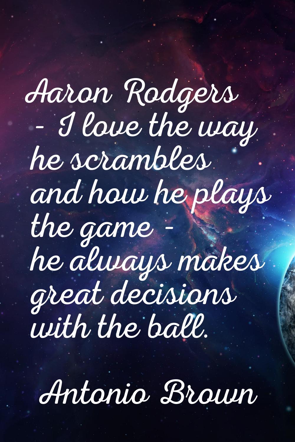 Aaron Rodgers - I love the way he scrambles and how he plays the game - he always makes great decis