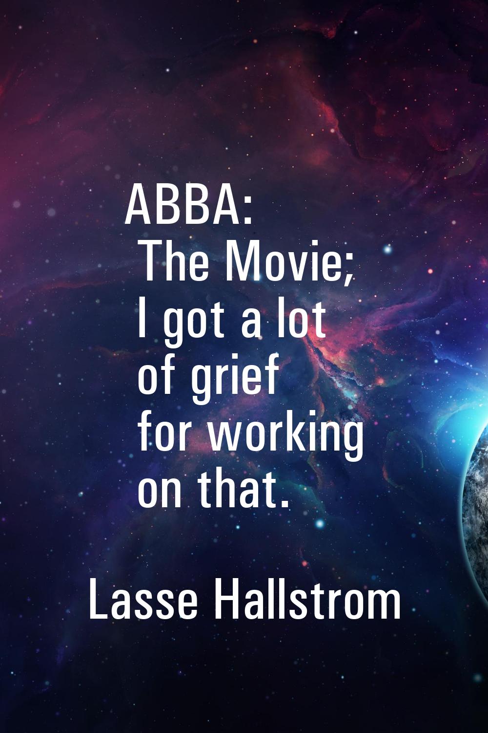 ABBA: The Movie; I got a lot of grief for working on that.