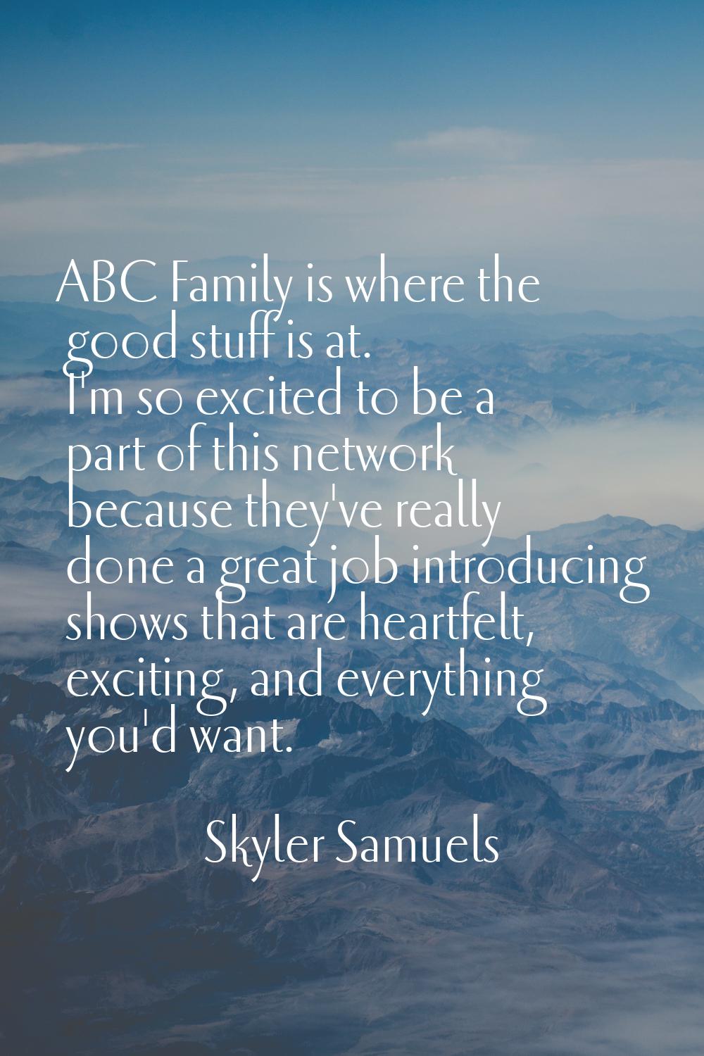 ABC Family is where the good stuff is at. I'm so excited to be a part of this network because they'