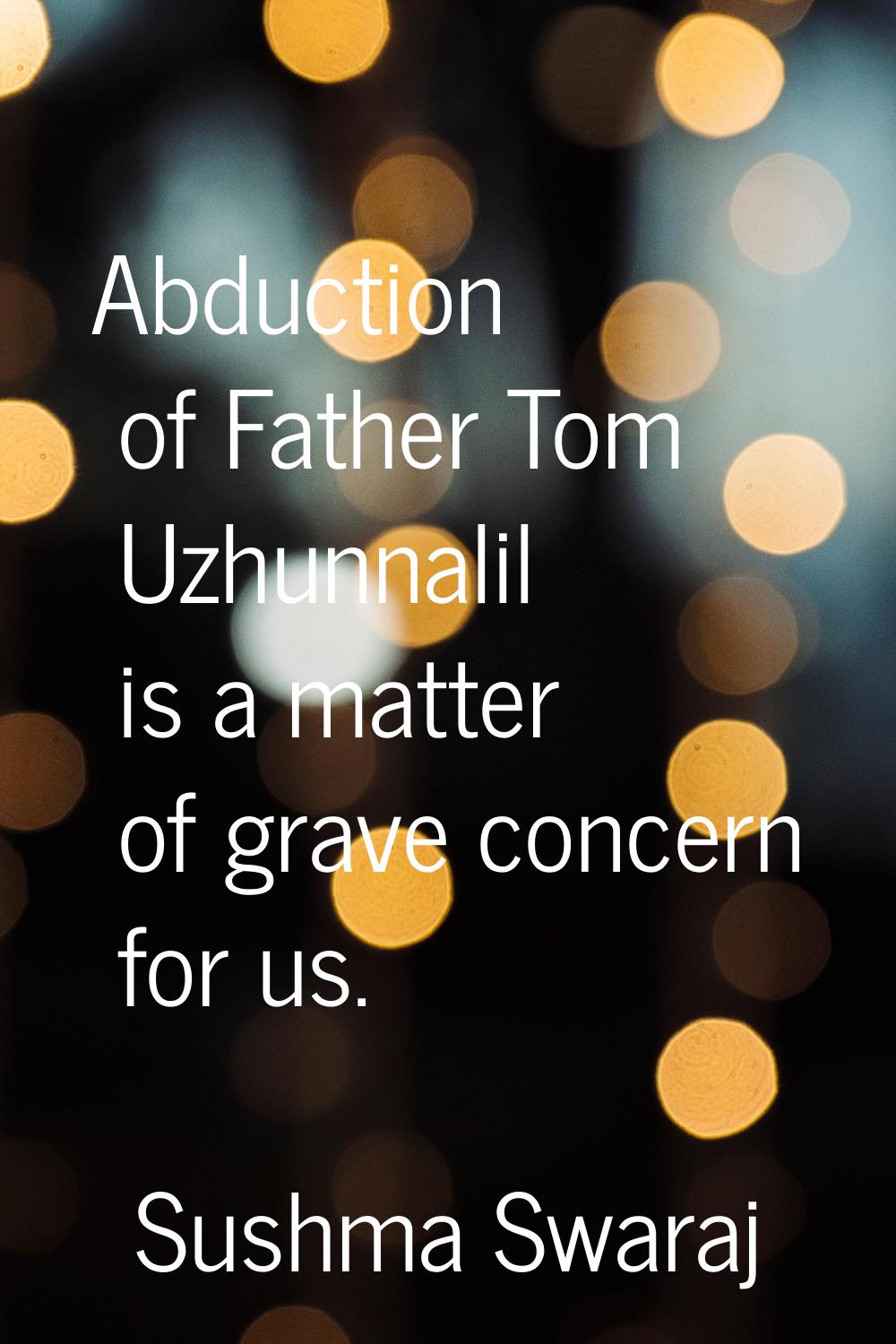 Abduction of Father Tom Uzhunnalil is a matter of grave concern for us.