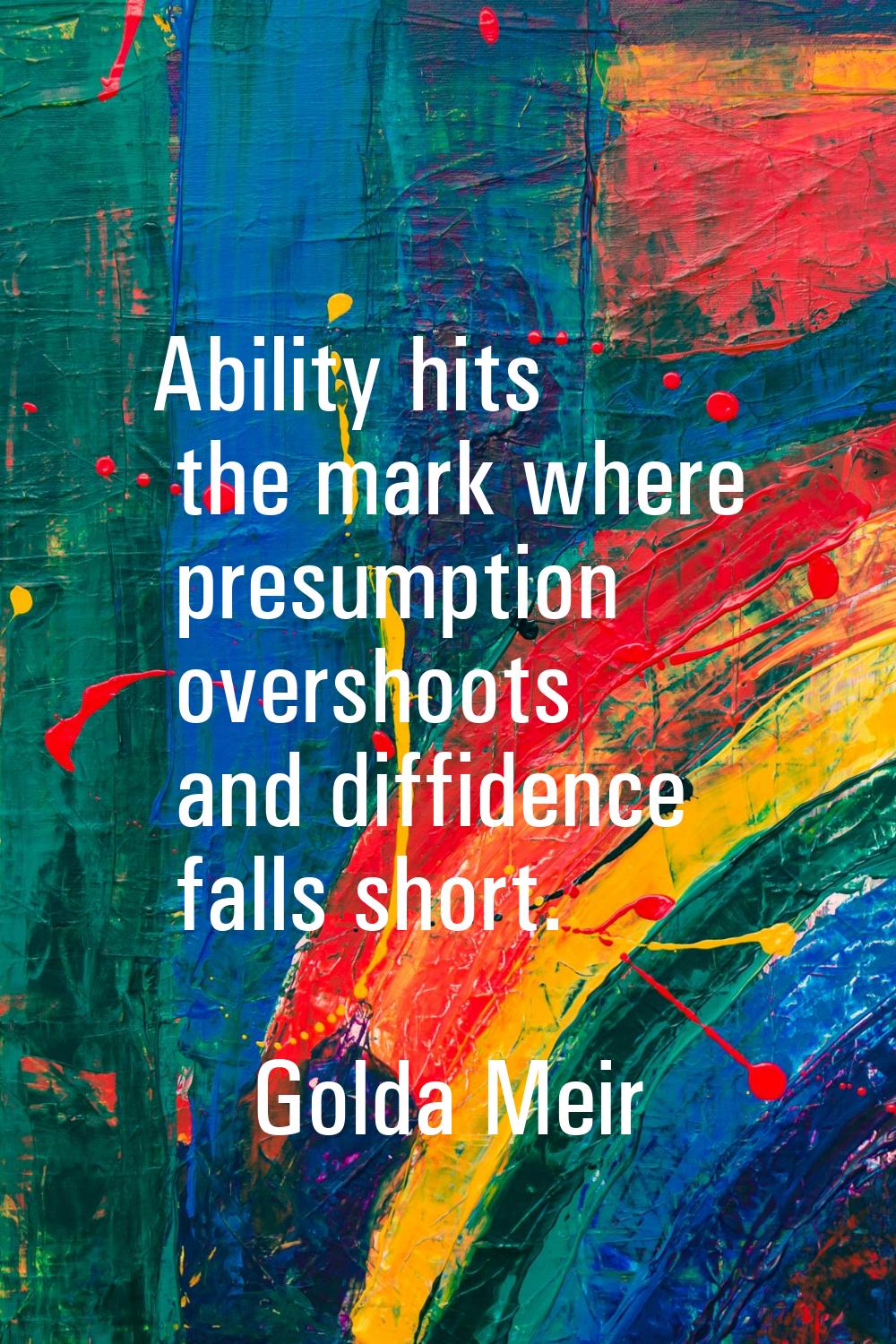 Ability hits the mark where presumption overshoots and diffidence falls short.