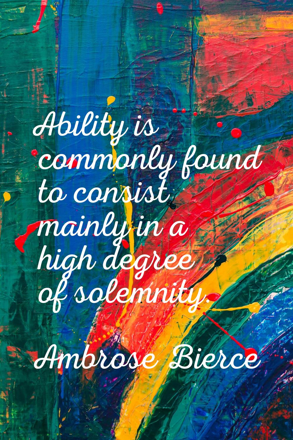 Ability is commonly found to consist mainly in a high degree of solemnity.