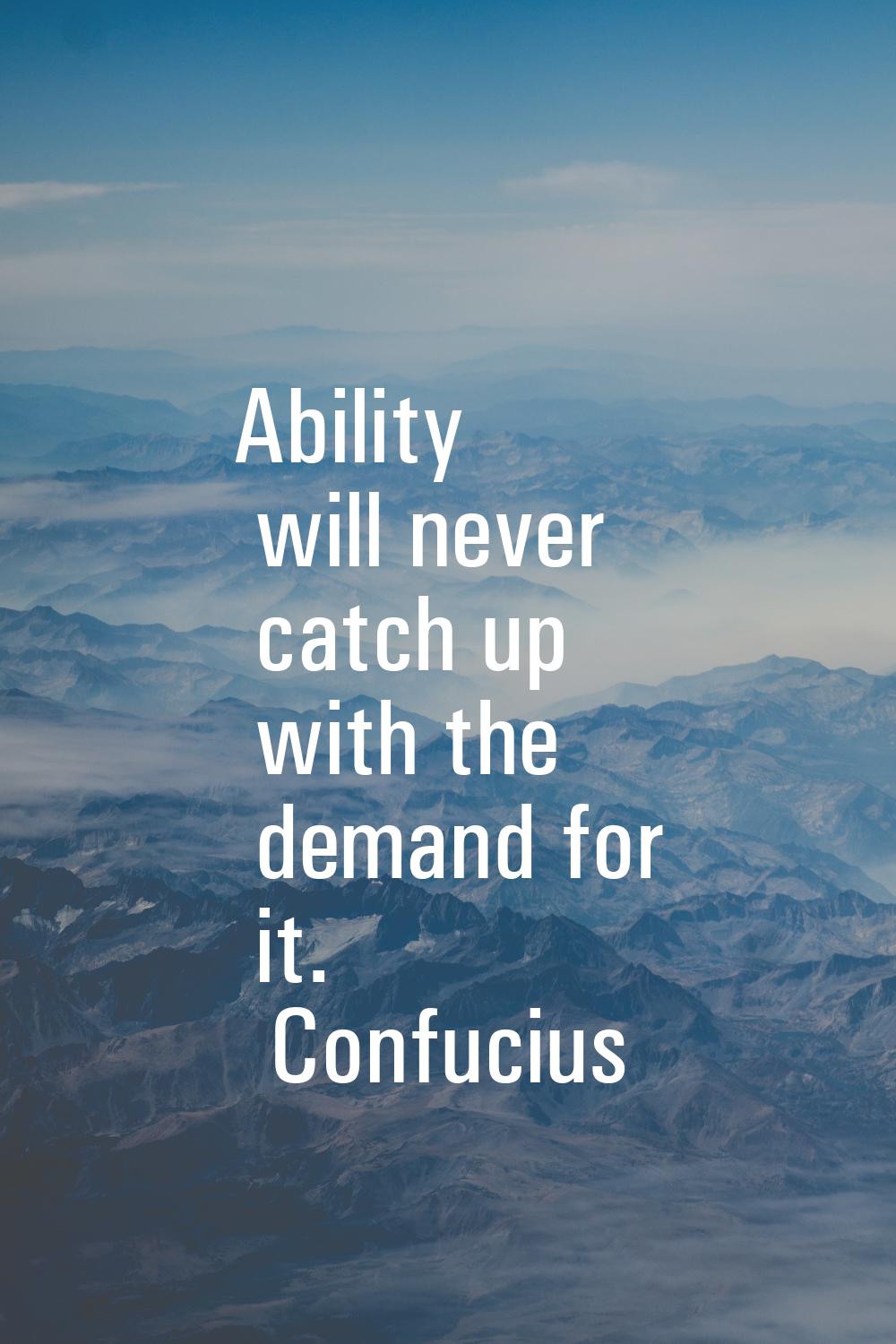 Ability will never catch up with the demand for it.