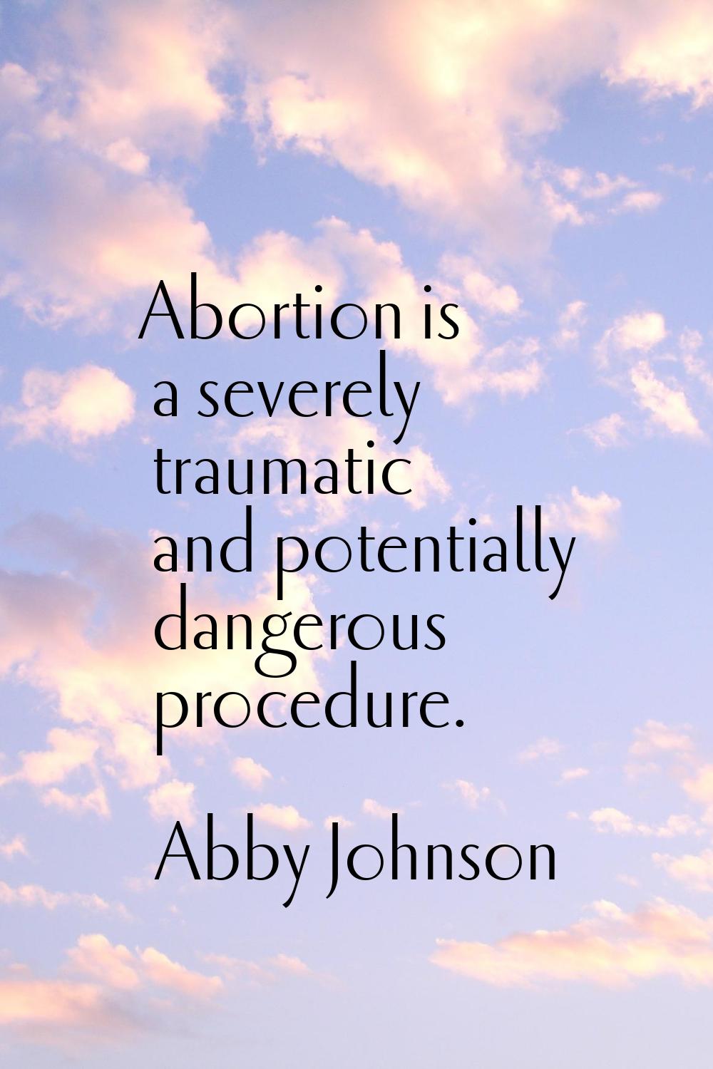 Abortion is a severely traumatic and potentially dangerous procedure.