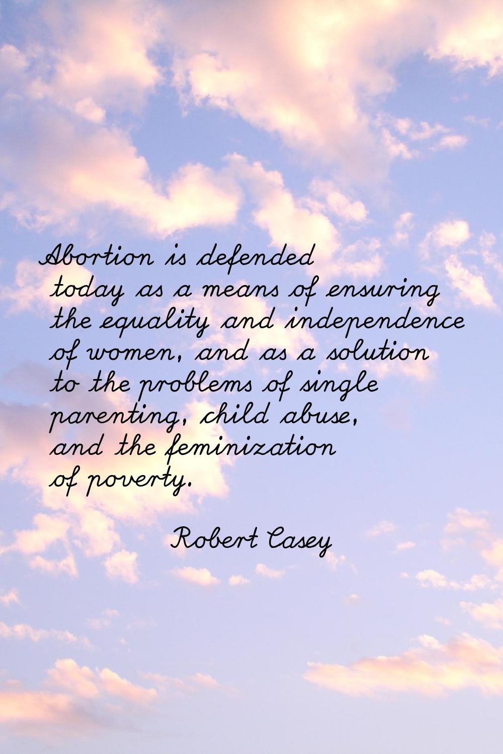 Abortion is defended today as a means of ensuring the equality and independence of women, and as a 