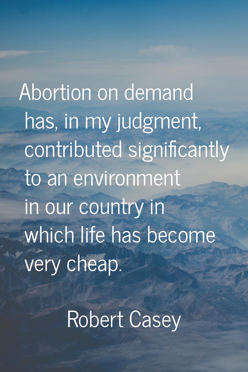 Abortion on demand has, in my judgment, contributed significantly to an environment in our country 
