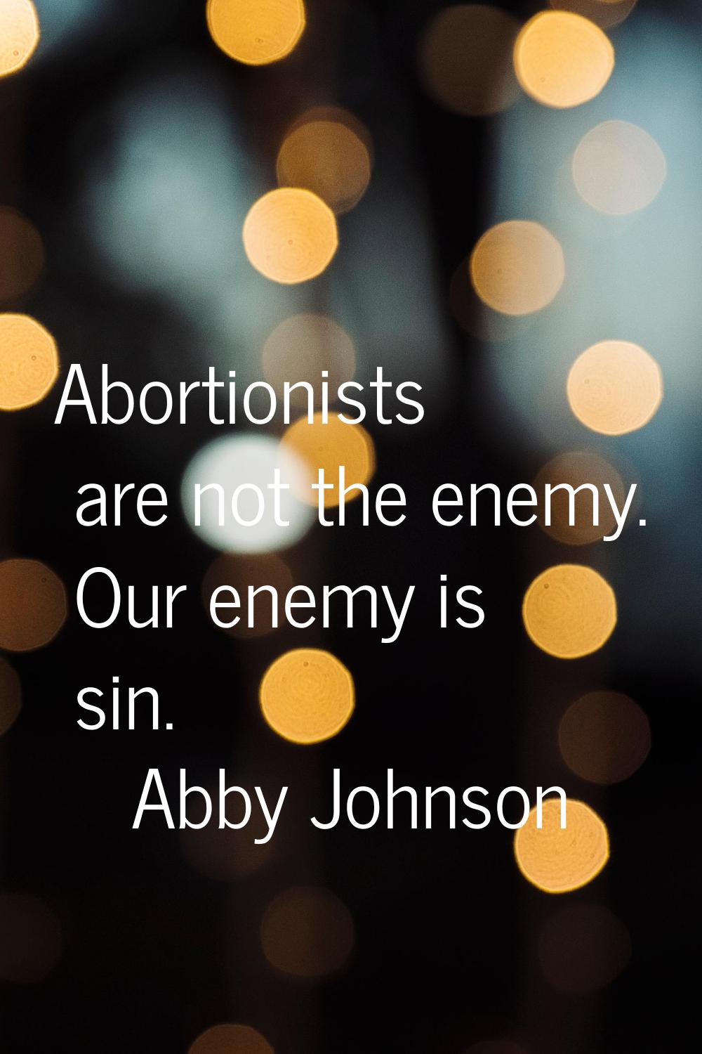 Abortionists are not the enemy. Our enemy is sin.