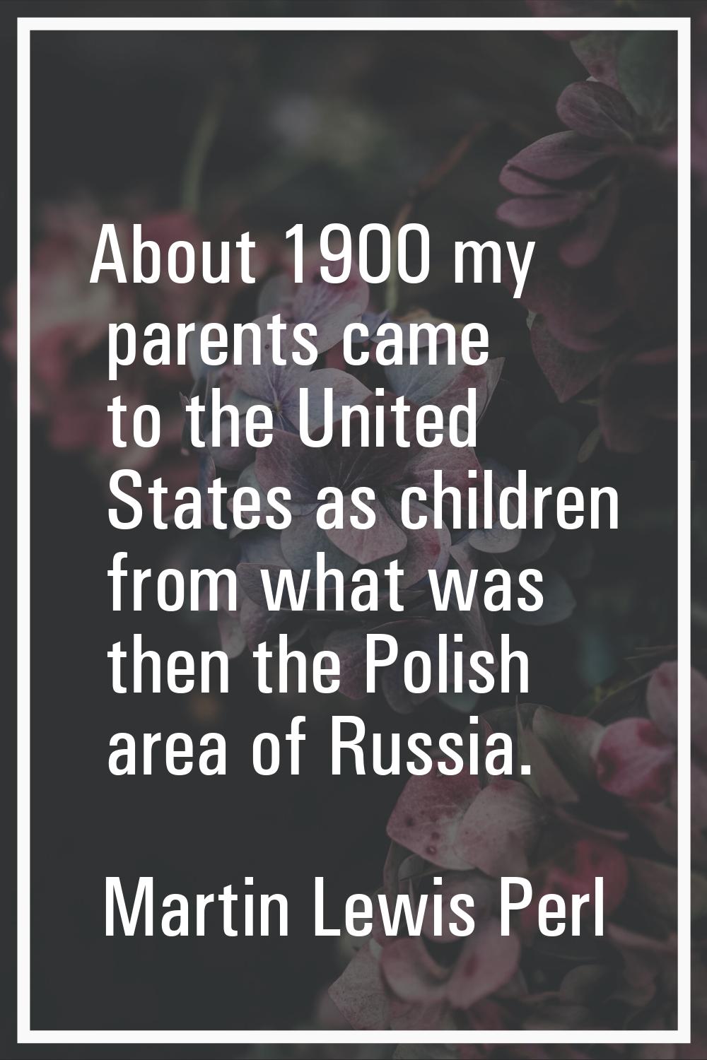About 1900 my parents came to the United States as children from what was then the Polish area of R