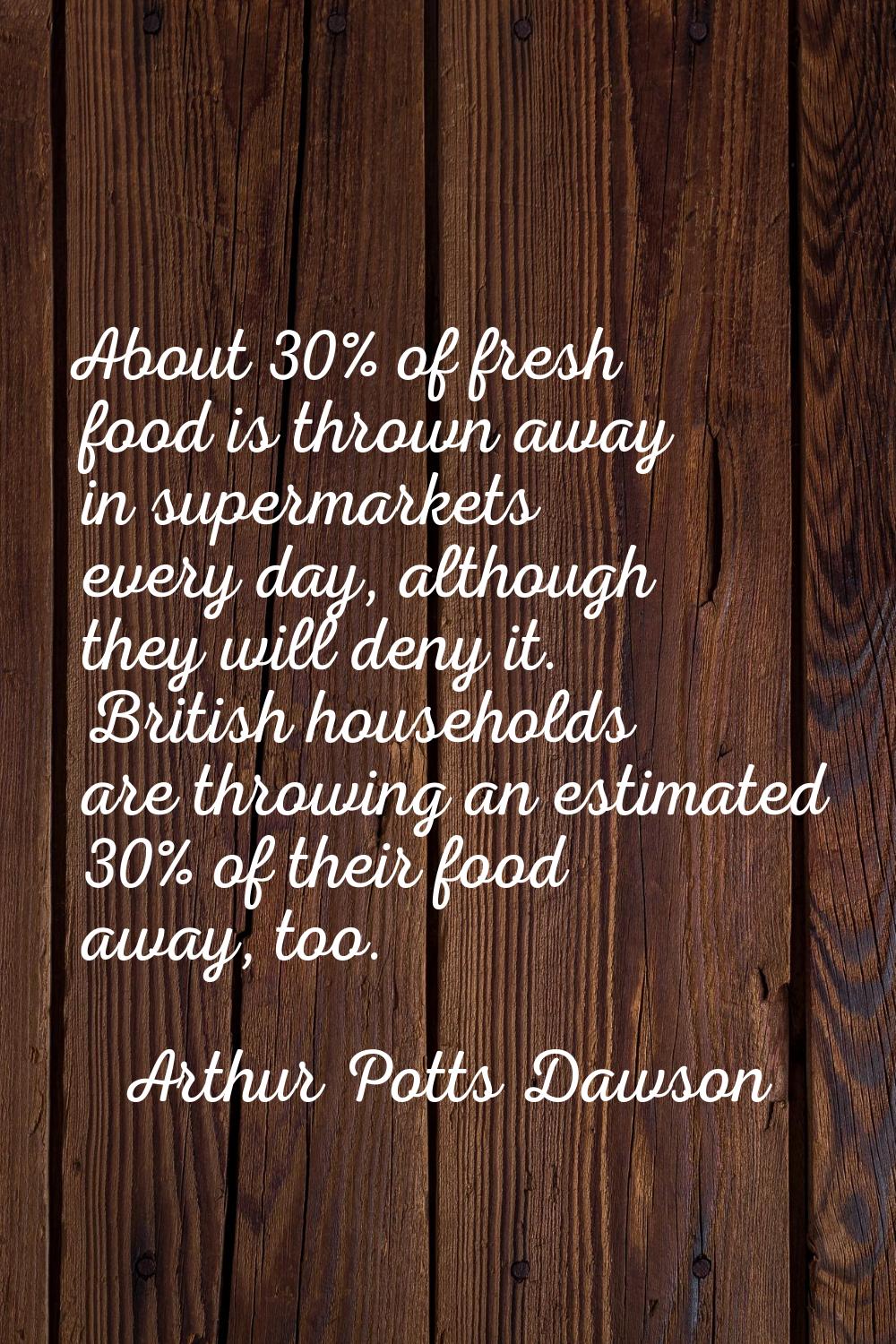 About 30% of fresh food is thrown away in supermarkets every day, although they will deny it. Briti