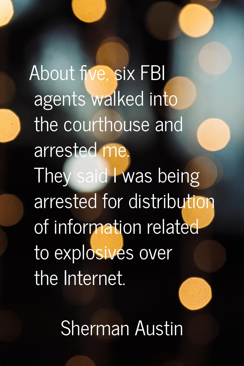 About five, six FBI agents walked into the courthouse and arrested me. They said I was being arrest