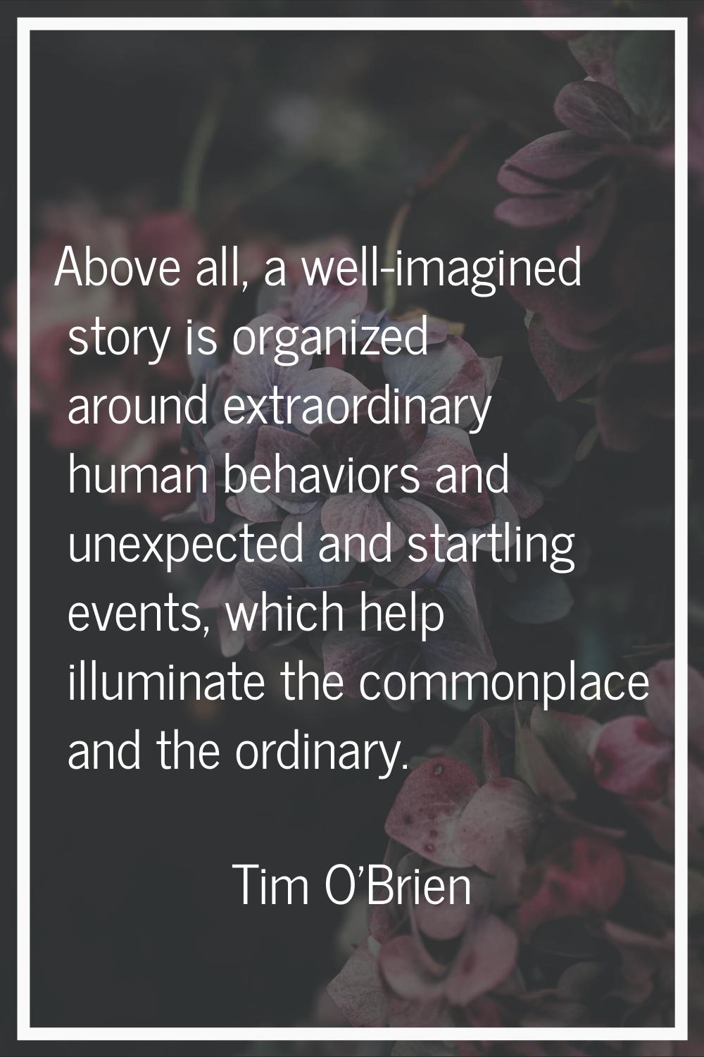 Above all, a well-imagined story is organized around extraordinary human behaviors and unexpected a