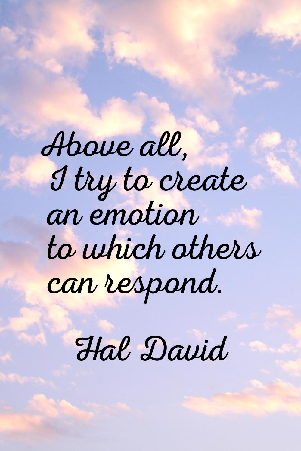 Above all, I try to create an emotion to which others can respond.