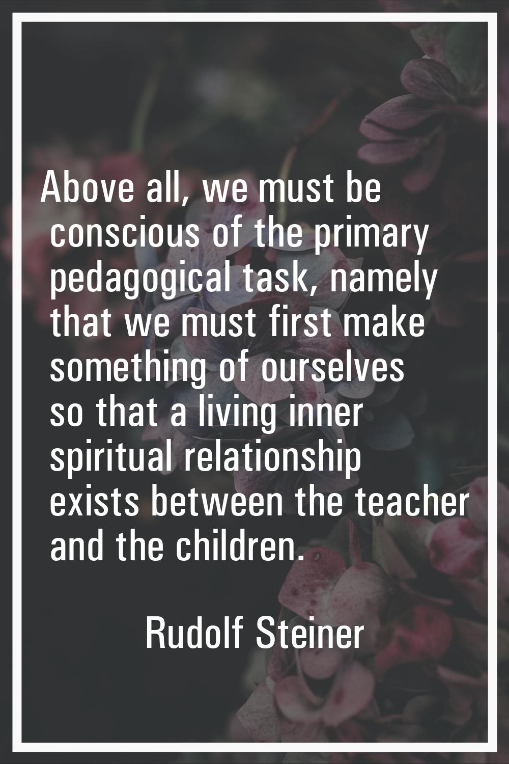 Above all, we must be conscious of the primary pedagogical task, namely that we must first make som
