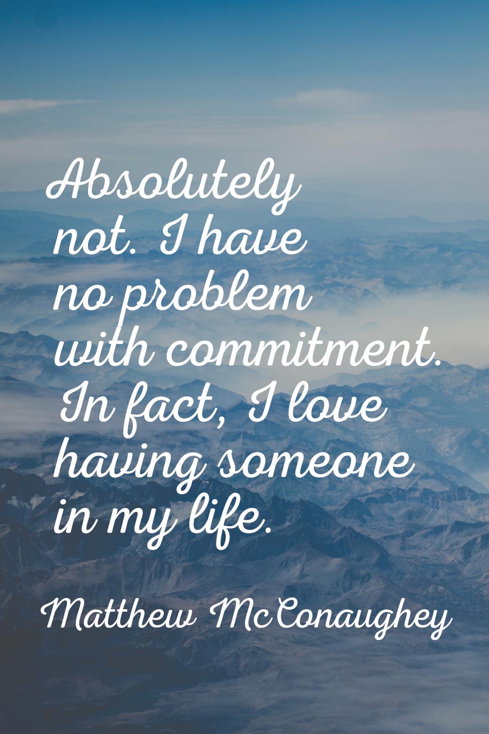 Absolutely not. I have no problem with commitment. In fact, I love having someone in my life.