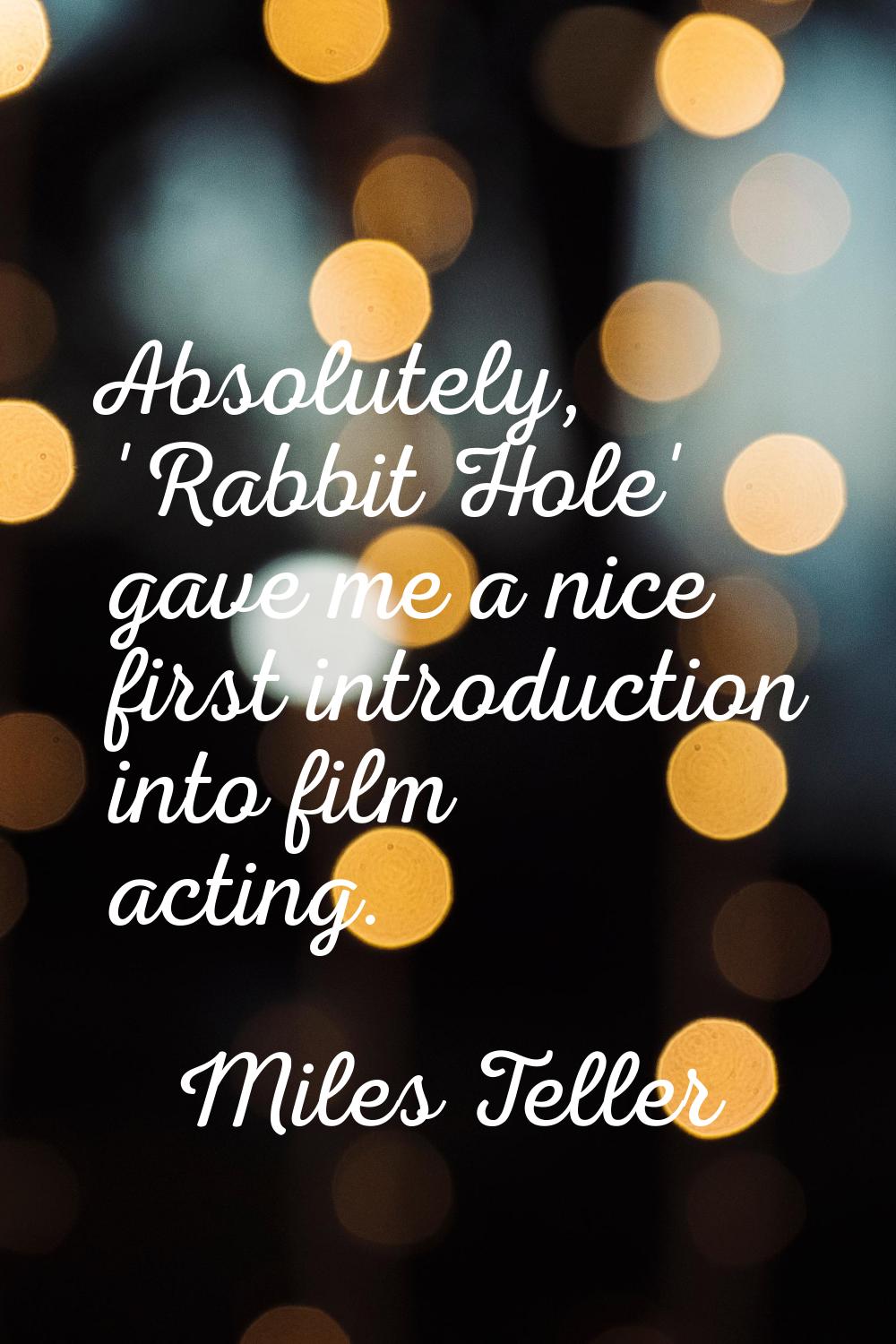 Absolutely, 'Rabbit Hole' gave me a nice first introduction into film acting.