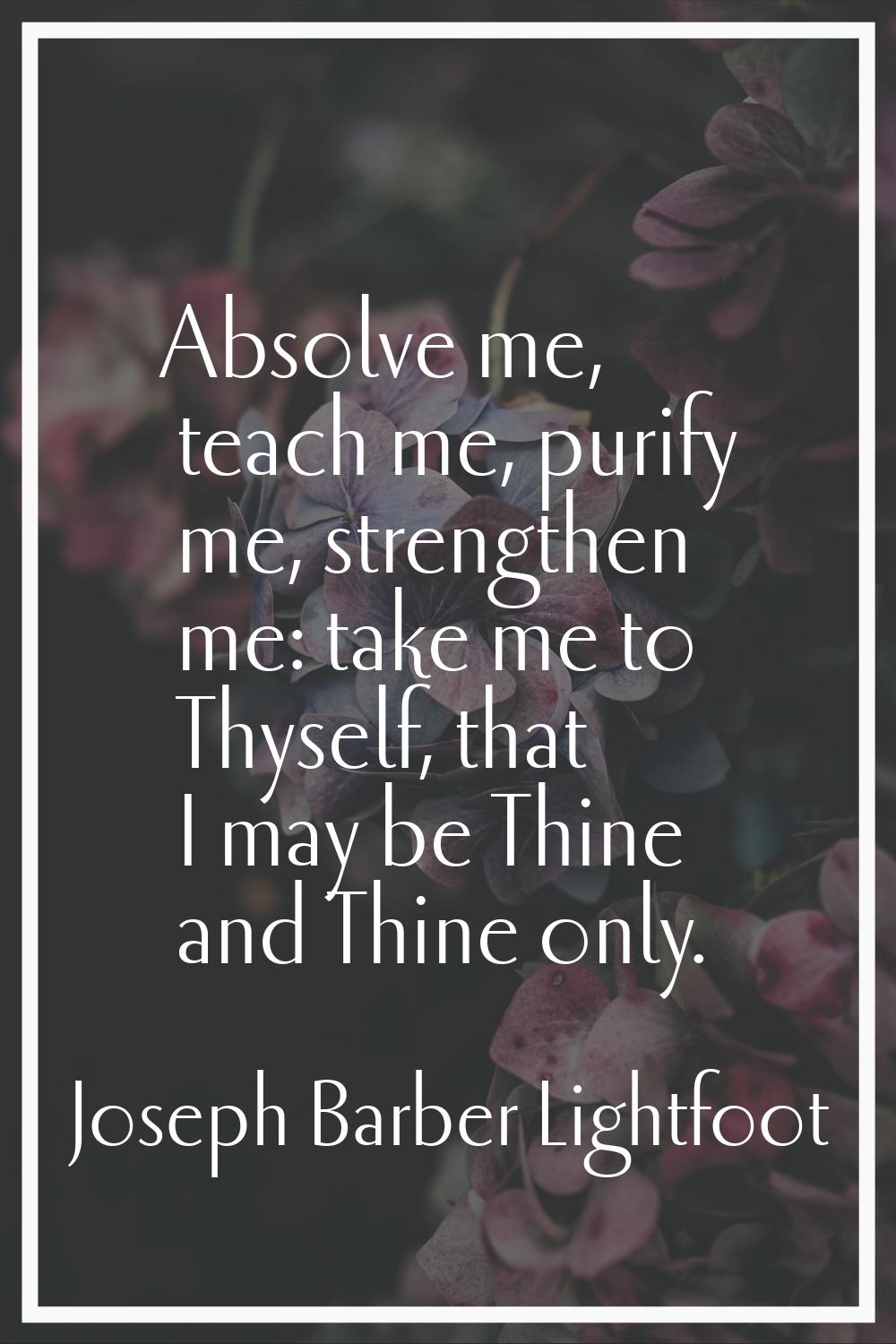 Absolve me, teach me, purify me, strengthen me: take me to Thyself, that I may be Thine and Thine o