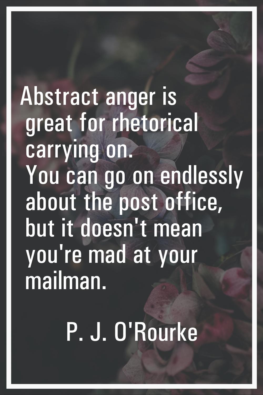Abstract anger is great for rhetorical carrying on. You can go on endlessly about the post office, 