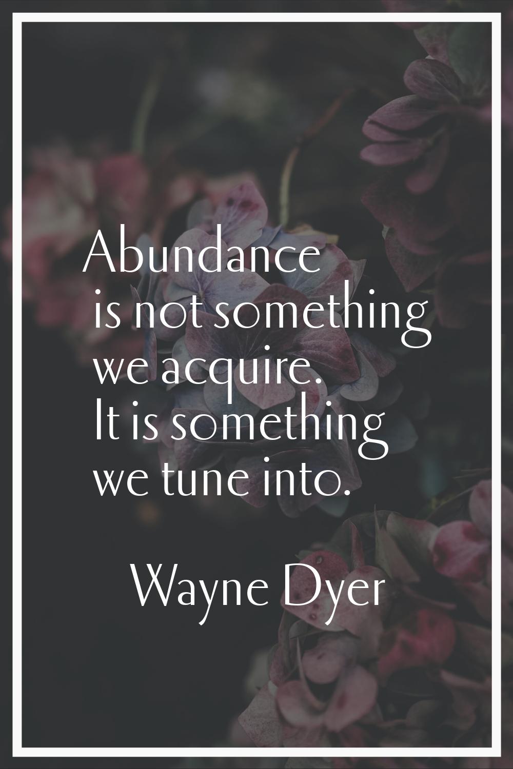 Abundance is not something we acquire. It is something we tune into.