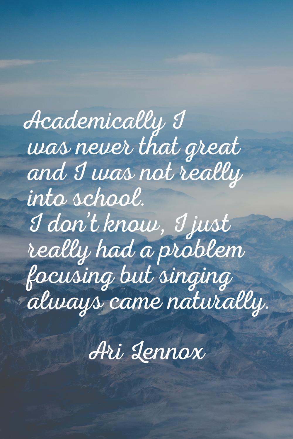 Academically I was never that great and I was not really into school. I don’t know, I just really h