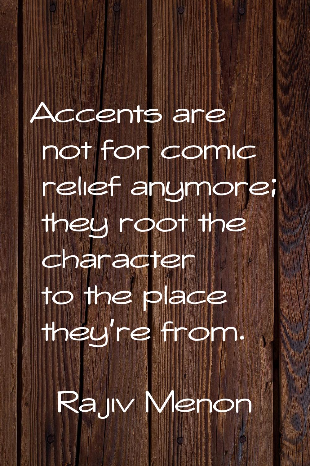 Accents are not for comic relief anymore; they root the character to the place they're from.
