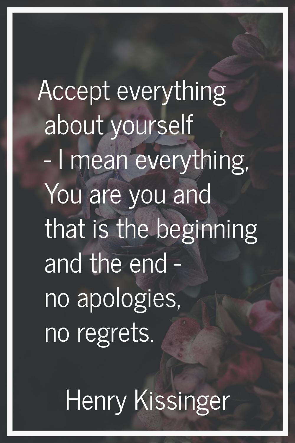 Accept everything about yourself - I mean everything, You are you and that is the beginning and the