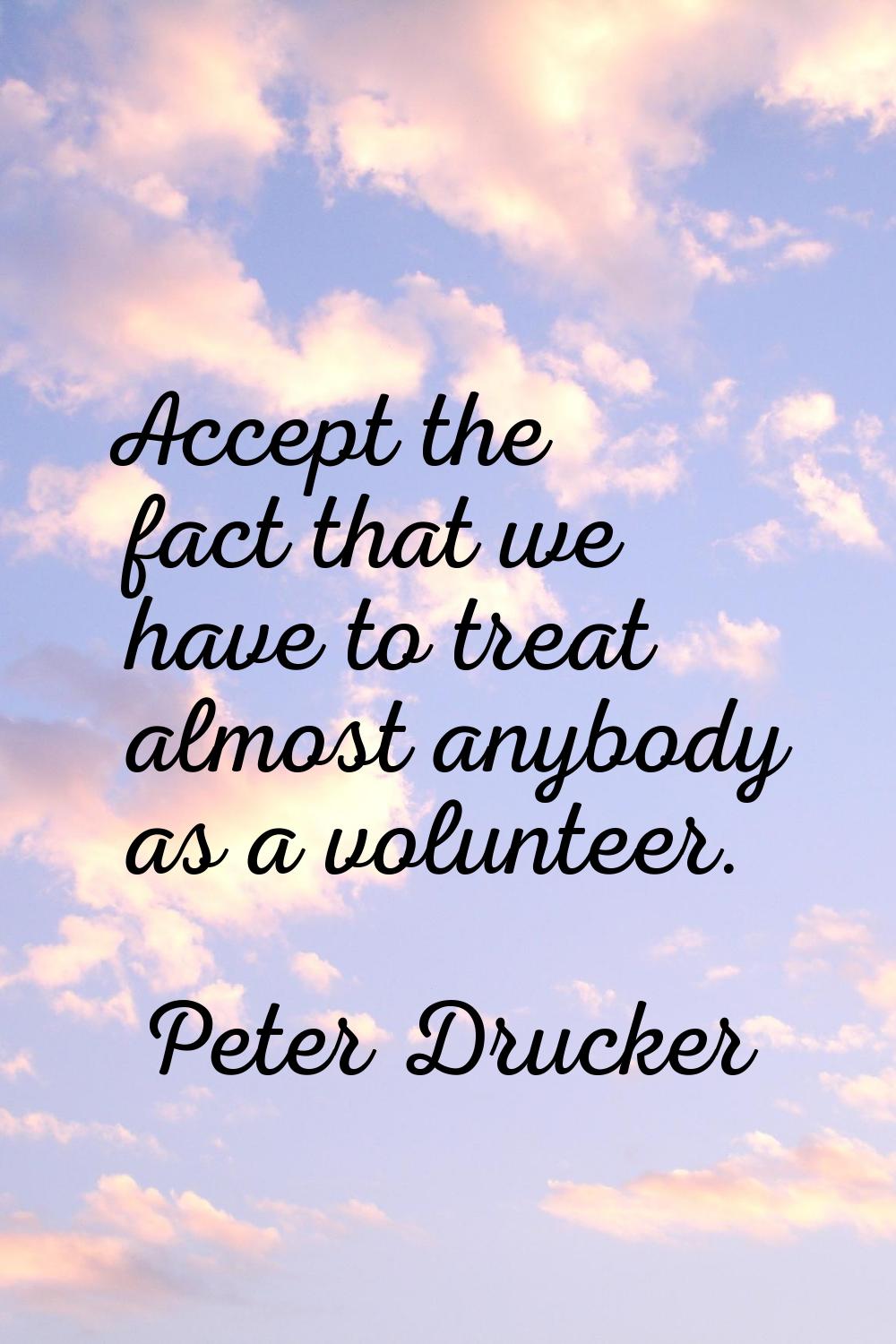 Accept the fact that we have to treat almost anybody as a volunteer.