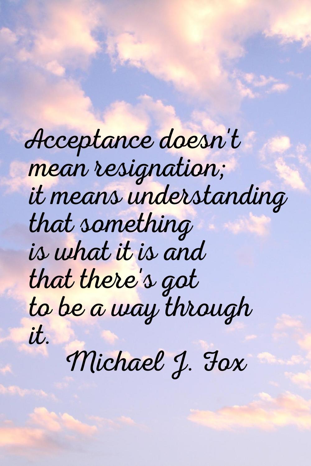 Acceptance doesn't mean resignation; it means understanding that something is what it is and that t