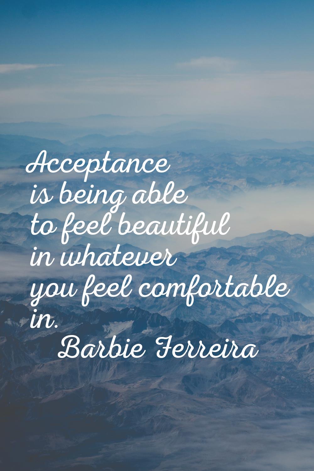 Acceptance is being able to feel beautiful in whatever you feel comfortable in.