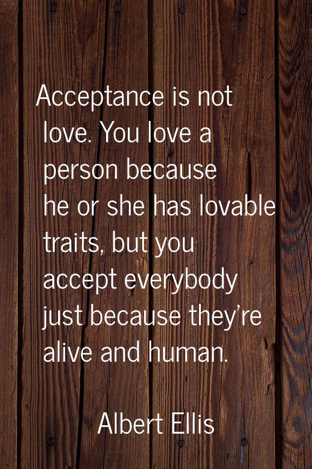 Acceptance is not love. You love a person because he or she has lovable traits, but you accept ever