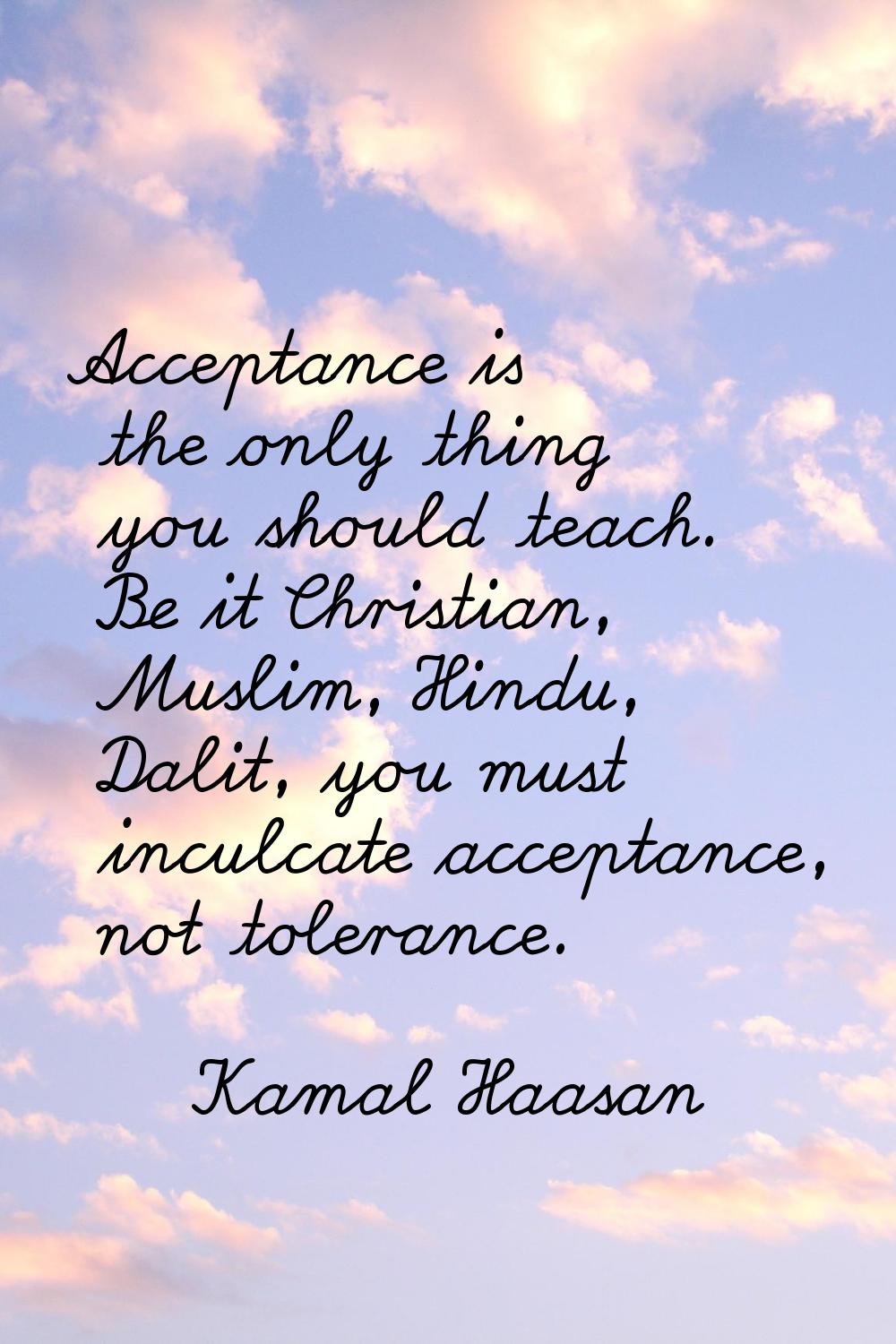 Acceptance is the only thing you should teach. Be it Christian, Muslim, Hindu, Dalit, you must incu