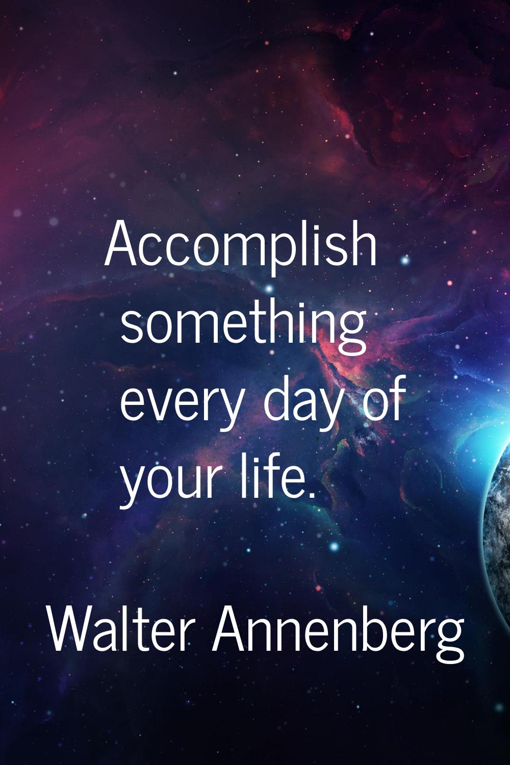 Accomplish something every day of your life.