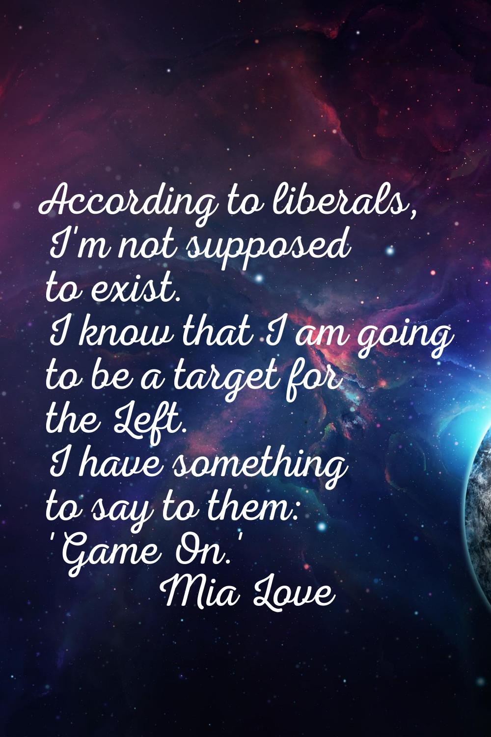 According to liberals, I'm not supposed to exist. I know that I am going to be a target for the Lef