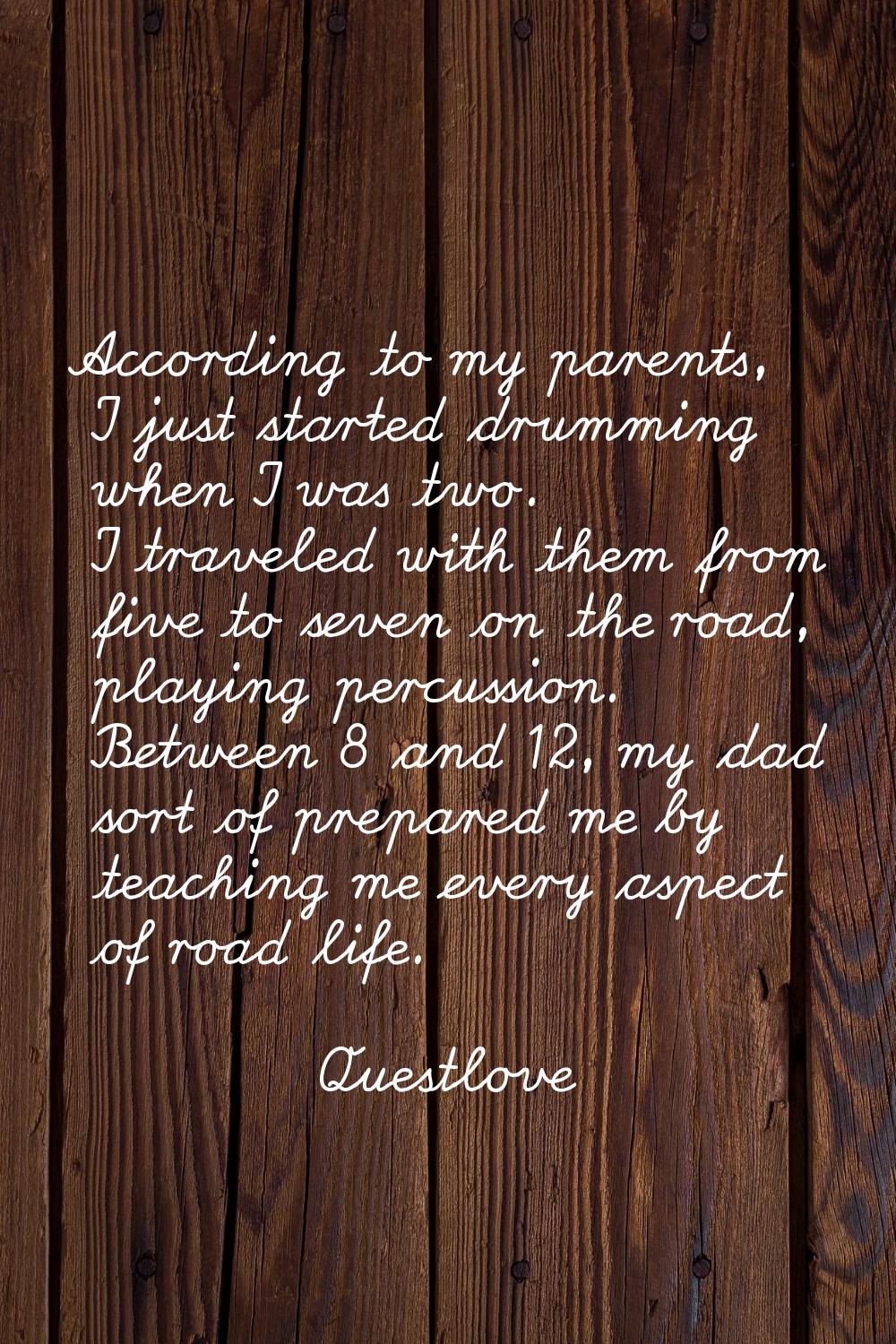 According to my parents, I just started drumming when I was two. I traveled with them from five to 