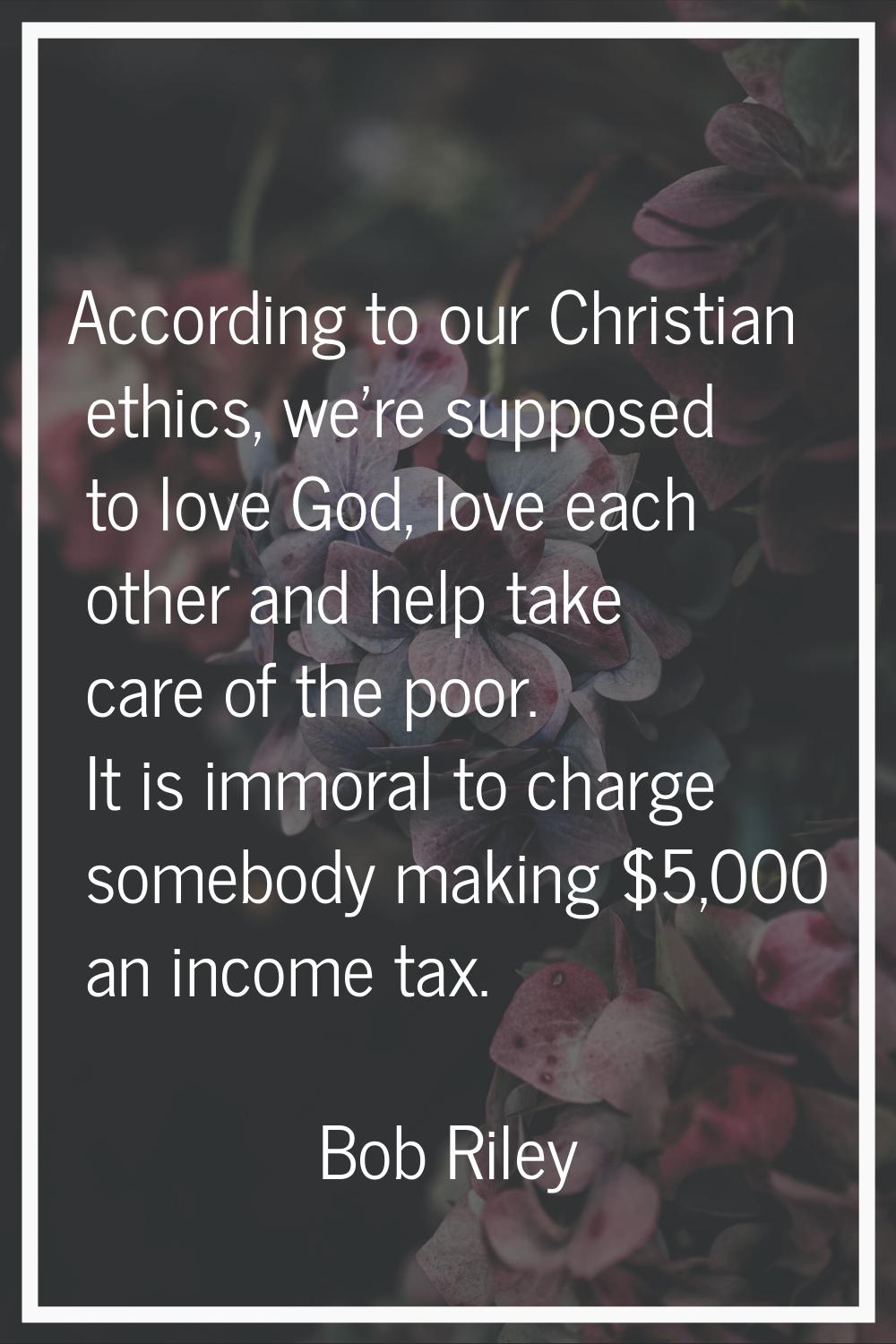 According to our Christian ethics, we're supposed to love God, love each other and help take care o