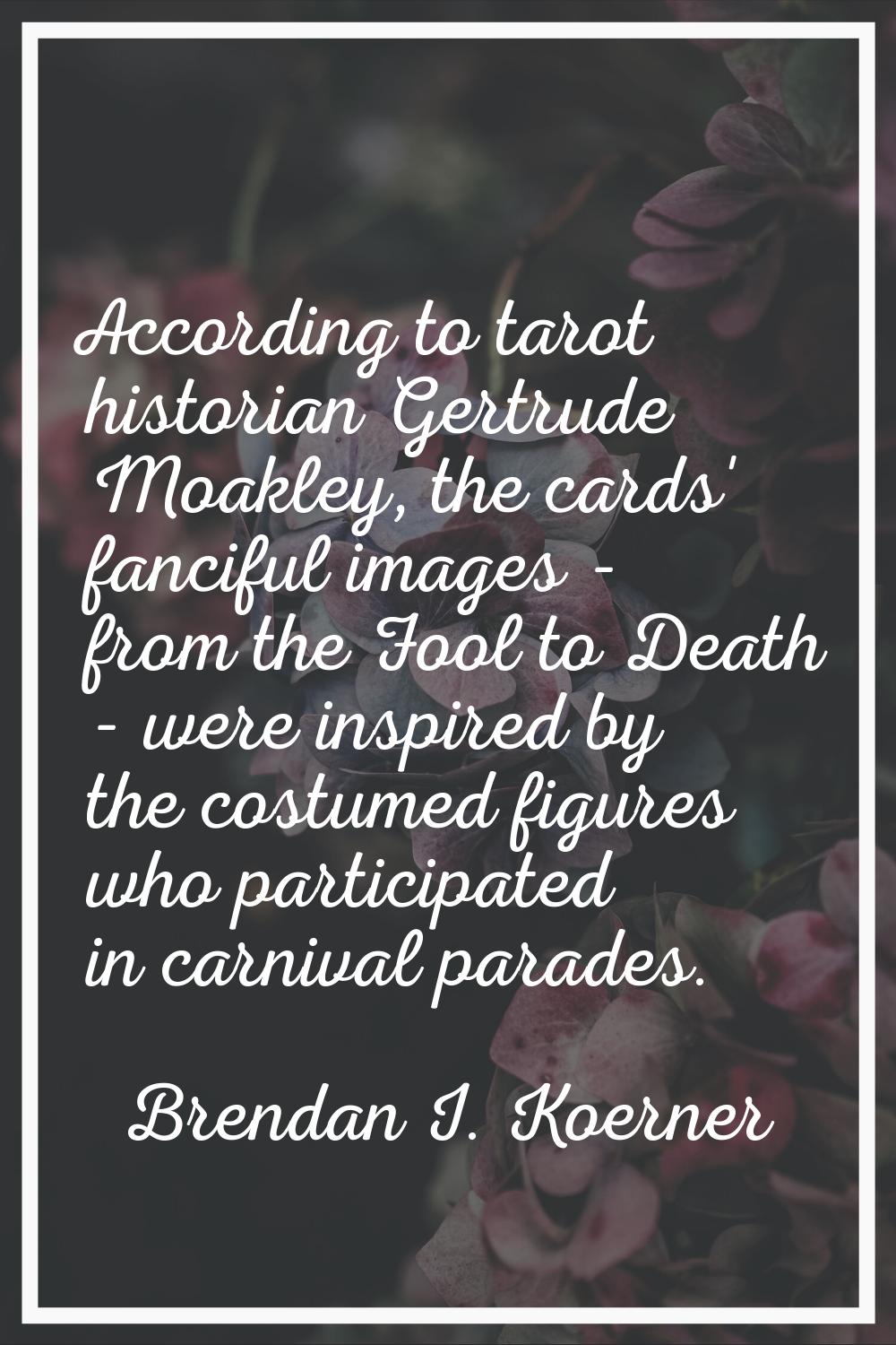 According to tarot historian Gertrude Moakley, the cards' fanciful images - from the Fool to Death 