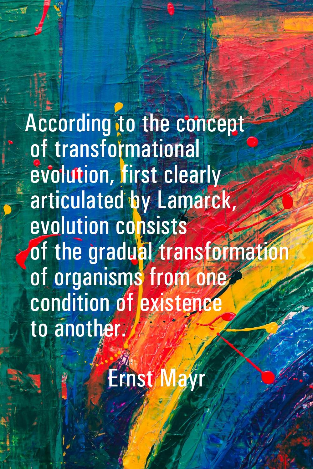 According to the concept of transformational evolution, first clearly articulated by Lamarck, evolu