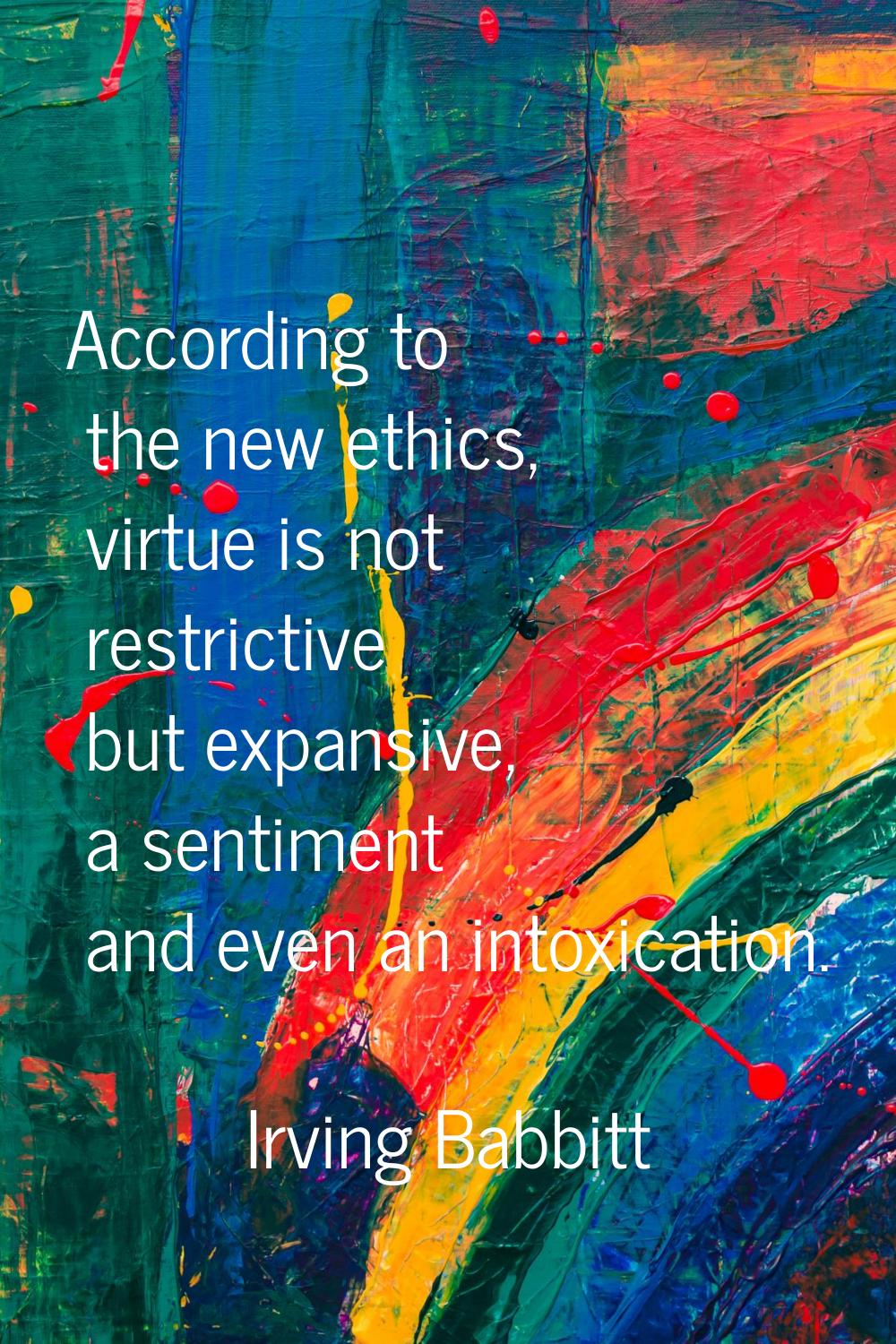 According to the new ethics, virtue is not restrictive but expansive, a sentiment and even an intox