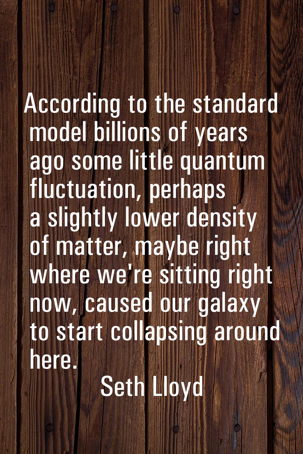 According to the standard model billions of years ago some little quantum fluctuation, perhaps a sl