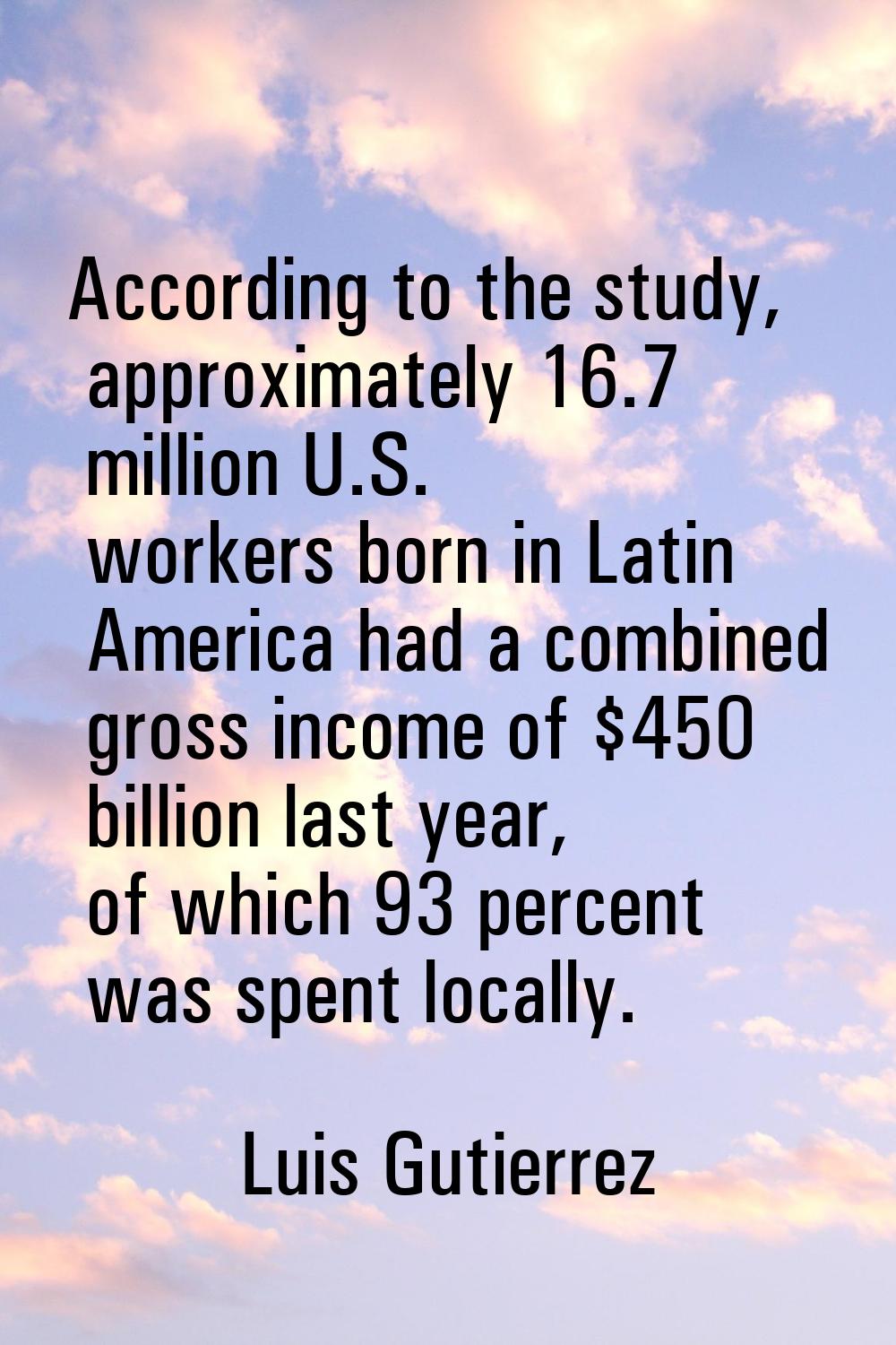 According to the study, approximately 16.7 million U.S. workers born in Latin America had a combine