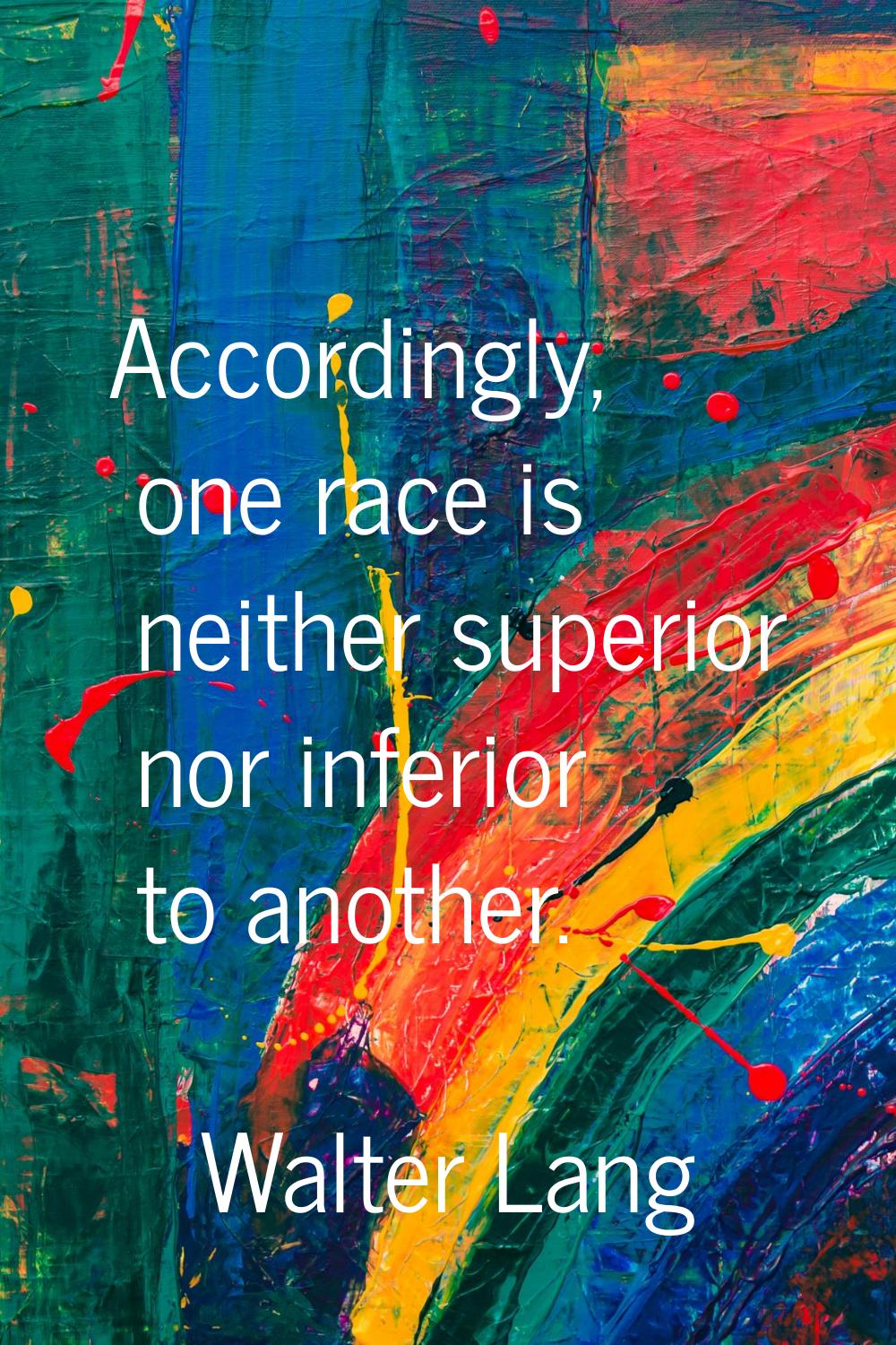 Accordingly, one race is neither superior nor inferior to another.