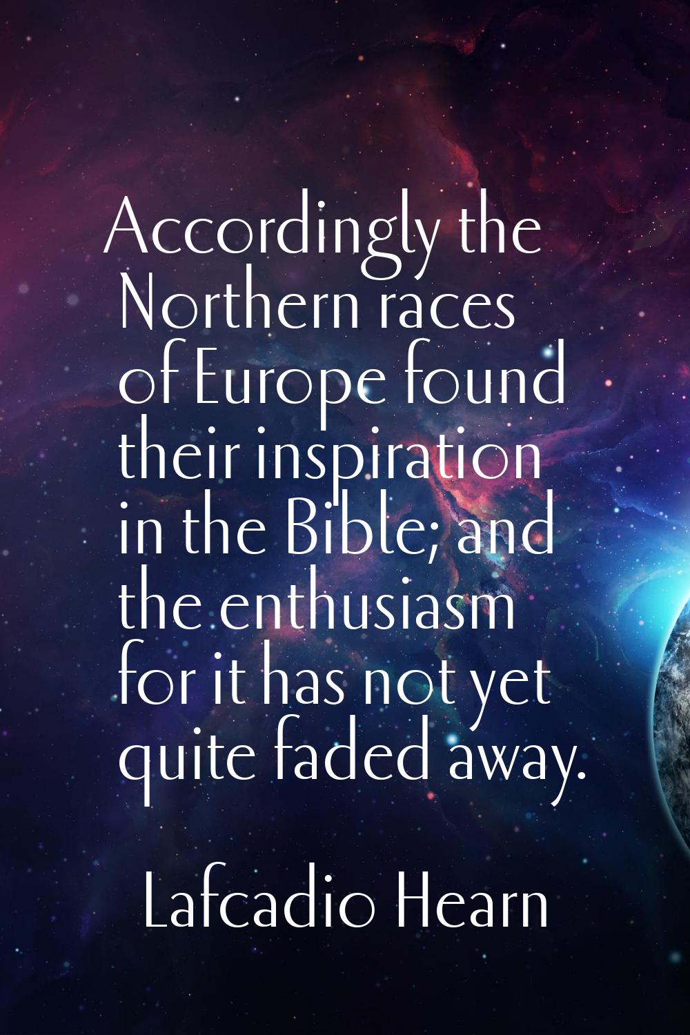 Accordingly the Northern races of Europe found their inspiration in the Bible; and the enthusiasm f