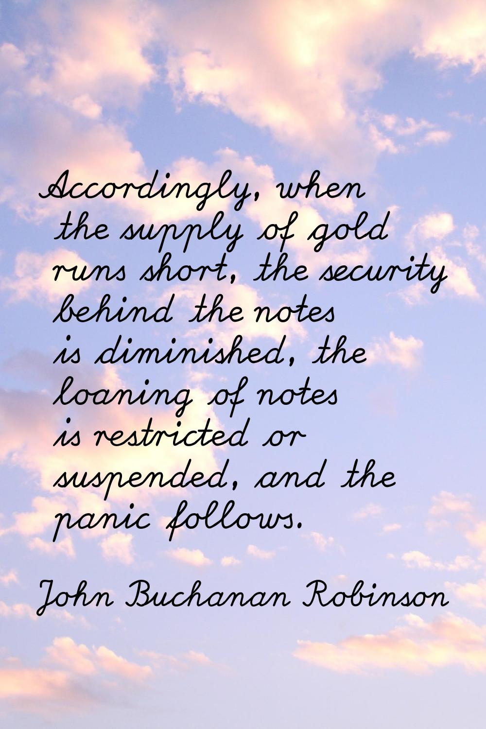 Accordingly, when the supply of gold runs short, the security behind the notes is diminished, the l