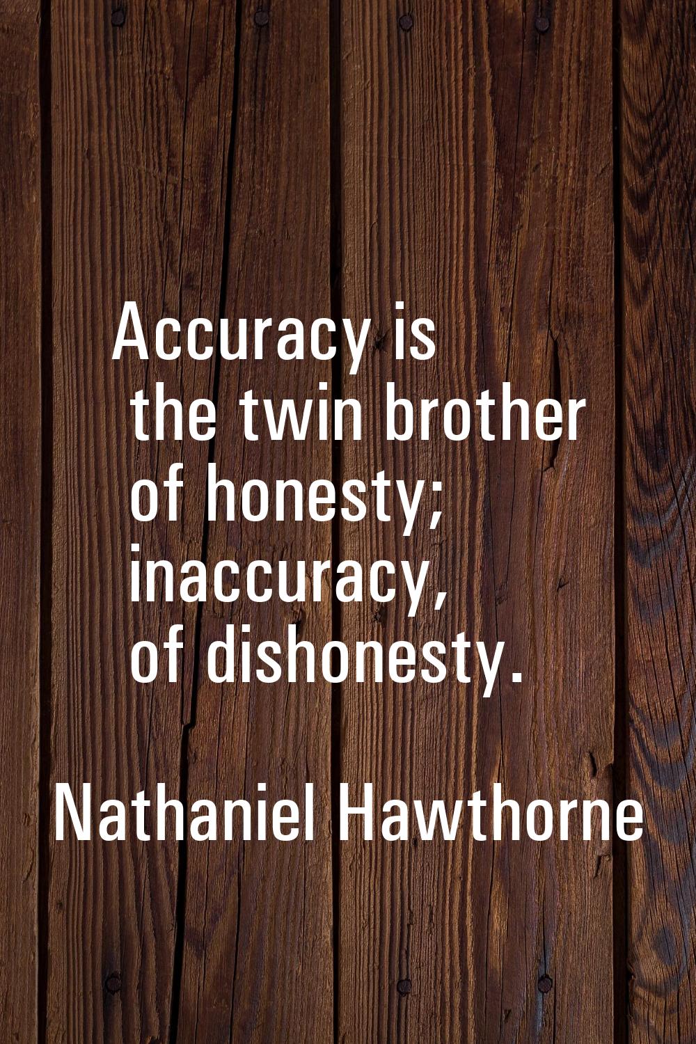 Accuracy is the twin brother of honesty; inaccuracy, of dishonesty.
